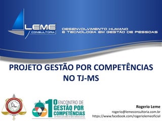 Rogerio Leme
rogerio@lemeconsultoria.com.br
https://www.facebook.com/rogeriolemeoficial
PROJETO GESTÃO POR COMPETÊNCIAS
NO TJ-MS
 