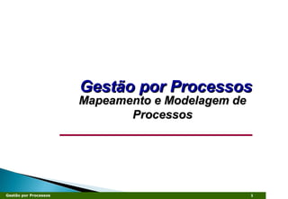 Gestão por ProcessosGestão por Processos
Mapeamento e Modelagem deMapeamento e Modelagem de
ProcessosProcessos
1Gestão por Processos
 