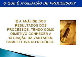 É A ANÁLISE DOS
RESULTADOS DOS
PROCESSOS, TENDO COMO
OBJETIVO CONHECER A
SITUAÇÃO DA VANTAGEM
COMPETITIVA DO NEGÓCIO .
O QUE É AVALIAÇÃO DE PROCESSOS?O QUE É AVALIAÇÃO DE PROCESSOS?
 