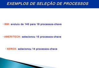 • AMERITECH: selecionou 15 processos-chave
• XEROX: selecionou 14 processos-chave
• IBM: evoluiu de 140 para 18 processos-chave
EXEMPLOS DE SELEÇÃO DE PROCESSOSEXEMPLOS DE SELEÇÃO DE PROCESSOS
 