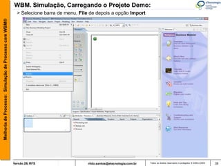 WBM. Simulação, Carregando o Projeto Demo:
                                                         > Selecione barra de menu, File de depois a opção Import
Melhoria de Processo: Simulação de Processo com WBM®




                                                       Versão 26| RFS                  rildo.santos@etecnologia.com.br   Todos os direitos reservados e protegidos © 2006 e 2009   38
 