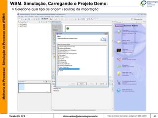 WBM. Simulação, Carregando o Projeto Demo:
                                                         > Selecione qual tipo de origem (source) da importação:
Melhoria de Processo: Simulação de Processo com WBM®




                                                       Versão 26| RFS                    rildo.santos@etecnologia.com.br   Todos os direitos reservados e protegidos © 2006 e 2009   40
 