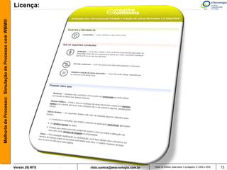 Melhoria de Processo: Simulação de Processo com WBM®   Licença:




                                                       Versão 26| RFS   rildo.santos@etecnologia.com.br   Todos os direitos reservados e protegidos © 2006 e 2009   73
 