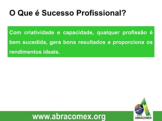 O Que é Sucesso Profissional?
Com criatividade e capacidade, qualquer profissão é
bem sucedida, gera bons resultados e proporciona os
rendimentos ideais.
 