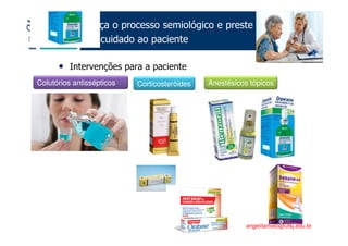 Existe um caminho que vai dos olhos ao coração sem passar pelo intelecto. (Gilbert Keith Chesterton)
Angelita C. Melo
angelitamelo@ufsj.edu.br
Faça o processo semiológico e preste
o cuidado ao paciente
• Intervenções para a paciente
Colutórios antissépticos Corticosteróides Anestésicos tópicos
 