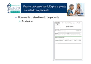 Existe um caminho que vai dos olhos ao coração sem passar pelo intelecto. (Gilbert Keith Chesterton)
Angelita C. Melo
angelitamelo@ufsj.edu.br
Faça o processo semiológico e preste
o cuidado ao paciente
• Documente o atendimento do paciente
Prontuário
 