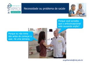 Existe um caminho que vai dos olhos ao coração sem passar pelo intelecto. (Gilbert Keith Chesterton)
Angelita C. Melo
angelitamelo@ufsj.edu.br
Necessidade ou problema de saúde
Porque eu não tinha
isto antes de começar a
usar, há uma semana.
Porque você acredita
que o anticoncepcional
está causando enjôo?
 