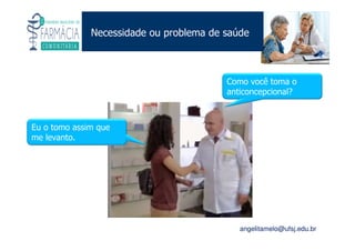 Existe um caminho que vai dos olhos ao coração sem passar pelo intelecto. (Gilbert Keith Chesterton)
Angelita C. Melo
angelitamelo@ufsj.edu.br
Necessidade ou problema de saúde
Eu o tomo assim que
me levanto.
Como você toma o
anticoncepcional?
 