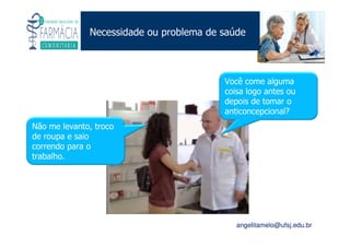Existe um caminho que vai dos olhos ao coração sem passar pelo intelecto. (Gilbert Keith Chesterton)
Angelita C. Melo
angelitamelo@ufsj.edu.br
Necessidade ou problema de saúde
Não me levanto, troco
de roupa e saio
correndo para o
trabalho.
Você come alguma
coisa logo antes ou
depois de tomar o
anticoncepcional?
 
