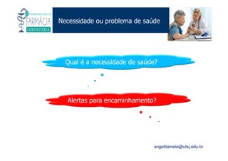 Existe um caminho que vai dos olhos ao coração sem passar pelo intelecto. (Gilbert Keith Chesterton)
Angelita C. Melo
angelitamelo@ufsj.edu.br
Necessidade ou problema de saúde
Qual é a necessidade de saúde?
Alertas para encaminhamento?
 
