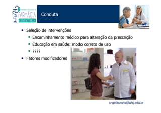 Existe um caminho que vai dos olhos ao coração sem passar pelo intelecto. (Gilbert Keith Chesterton)
Angelita C. Melo
angelitamelo@ufsj.edu.br
Conduta
• Seleção de intervenções
Encaminhamento médico para alteração da prescrição
Educação em saúde: modo correto de uso
????
• Fatores modificadores
 