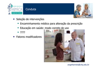 Existe um caminho que vai dos olhos ao coração sem passar pelo intelecto. (Gilbert Keith Chesterton)
Angelita C. Melo
angelitamelo@ufsj.edu.br
Conduta
• Seleção de intervenções
Encaminhamento médico para alteração da prescrição
Educação em saúde: modo correto de uso
????
• Fatores modificadores
 