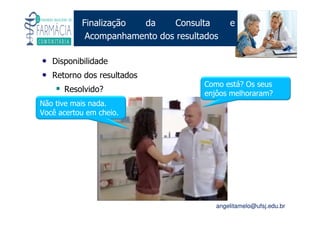 Existe um caminho que vai dos olhos ao coração sem passar pelo intelecto. (Gilbert Keith Chesterton)
Angelita C. Melo
angelitamelo@ufsj.edu.br
Finalização da Consulta e
Acompanhamento dos resultados
• Disponibilidade
• Retorno dos resultados
Resolvido?
Como está? Os seus
enjôos melhoraram?
Não tive mais nada.
Você acertou em cheio.
 
