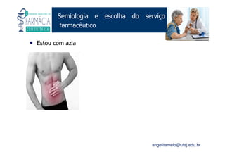 Existe um caminho que vai dos olhos ao coração sem passar pelo intelecto. (Gilbert Keith Chesterton)
Angelita C. Melo
angelitamelo@ufsj.edu.br
Semiologia e escolha do serviço
farmacêutico
• Estou com azia
 