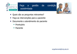 Existe um caminho que vai dos olhos ao coração sem passar pelo intelecto. (Gilbert Keith Chesterton)
Angelita C. Melo
angelitamelo@ufsj.edu.br
Faça a gestão da condição
autolimitada
• Quais são as perguntas relevantes?
• Faça as intervenções para a paciente
• Documente o atendimento do paciente
Prontuário
Paciente
 