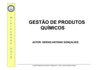 MM
ii
nn
ii
GESTÃO DE PRODUTOSGESTÃO DE PRODUTOS
QUÍMICOSQUÍMICOScc
uu
rr
QUÍMICOSQUÍMICOS
rr
ss
oo
ss AUTOR: SERGIO ANTONIO GONÇALVESAUTOR: SERGIO ANTONIO GONÇALVESss
--
22
00
AUTOR: SERGIO ANTONIO GONÇALVESAUTOR: SERGIO ANTONIO GONÇALVES
00
11
22
Conselho Regional de Química IV Região (SP) – Apoio: Caixa Econômica Federal
 