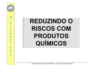 MM
ii
nn
ii
REDUZINDO OREDUZINDO O
RISCOS COMRISCOS COMcc
uu
rr
RISCOS COMRISCOS COM
PRODUTOSPRODUTOS
rr
ss
oo
ss
PRODUTOSPRODUTOS
QUÍMICOSQUÍMICOSss
--
22
00
QUÍMICOSQUÍMICOS
00
11
22
Conselho Regional de Química IV Região (SP) – Apoio: Caixa Econômica Federal
 