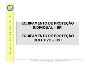 MM
ii
nn
ii EQUIPAMENTO DE PROTEÇÃOEQUIPAMENTO DE PROTEÇÃO
cc
uu
rr
ÇÇ
INDIVIDUALINDIVIDUAL –– EPIEPI
rr
ss
oo
ss
EQUIPAMENTO DE PROTEÇÃOEQUIPAMENTO DE PROTEÇÃO
COLETIVOCOLETIVO EPCEPCss
--
22
00
COLETIVOCOLETIVO -- EPCEPC
00
11
22
Conselho Regional de Química IV Região (SP) – Apoio: Caixa Econômica Federal
 