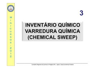 33MM
33
ii
nn
ii INVENTÁRIO QUÍMICOINVENTÁRIO QUÍMICOcc
uu
rr
INVENTÁRIO QUÍMICOINVENTÁRIO QUÍMICO
VARREDURA QUÍMICAVARREDURA QUÍMICArr
ss
oo
ss
(CHEMICAL SWEEP)(CHEMICAL SWEEP)
ss
--
22
0000
11
22
Conselho Regional de Química IV Região (SP) – Apoio: Caixa Econômica Federal
 