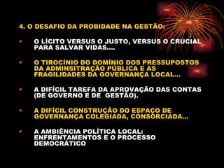 4. O DESAFIO DA PROBIDADE NA GESTÃO: O LÍCITO VERSUS O JUSTO, VERSUS O CRUCIAL PARA SALVAR VIDAS.... O TIROCÍNIO DO DOMÍNIO DOS PRESSUPOSTOS DA ADMINSITRAÇÃO PÚBLICA E AS FRAGILIDADES DA GOVERNANÇA LOCAL...  A DIFÍCIL TAREFA DA APROVAÇÃO DAS CONTAS (DE GOVERNO E DE  GESTÃO). A DIFÍCIL CONSTRUÇÃO DO ESPAÇO DE GOVERNANÇA COLEGIADA, CONSORCIADA... A AMBIÊNCIA POLÍTICA LOCAL: ENFRENTAMENTOS E O PROCESSO  DEMOCRÁTICO 