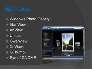 Ejemplos 
 Windows Photo Gallery; 
 IrfanView; 
 XnView. 
 Unices: 
 Gwenview; 
 XnView; 
 GThumb; 
 Eye of GNOME. 
 
