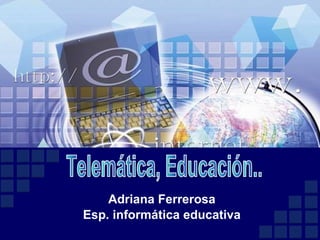 Adriana Ferrerosa Esp. informática educativa Telemática, Educación..  