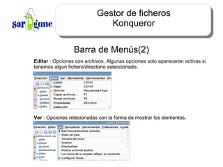 Gestor de ficheros Konqueror Barra de Menús(2) Editar  : Opciones con archivos. Algunas opciones solo apareceran activas si tenemos algun fichero/directorio seleccionado. Ver  : Opciones relacionadas con la forma de mostrar los elementos. 