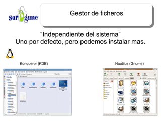 Gestor de ficheros “Independiente del sistema” Uno por defecto, pero podemos instalar mas. Konqueror (KDE) Nautilus (Gnome) 