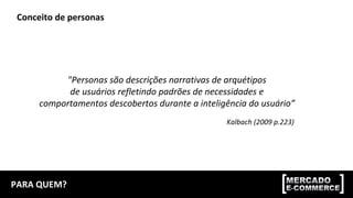 PARA	QUEM?	
Conceito	de	personas	
"Personas	são	descrições	narrativas	de	arquétipos		
de	usuários	refletindo	padrões	de	necessidades	e		
comportamentos	descobertos	durante	a	inteligência	do	usuário”	
Kalbach	(2009	p.223)	
 