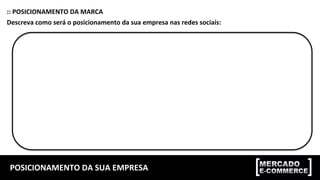 POSICIONAMENTO	DA	SUA	EMPRESA	
::	POSICIONAMENTO	DA	MARCA	
Descreva	como	será	o	posicionamento	da	sua	empresa	nas	redes	sociais:	
 