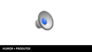 HUMOR	+	PRODUTOS	
 