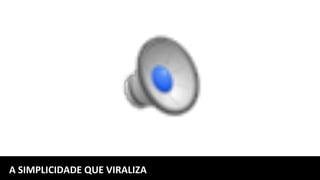 A	SIMPLICIDADE	QUE	VIRALIZA	
 