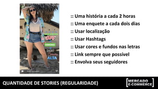 QUANTIDADE	DE	STORIES	(REGULARIDADE)	
::	Uma	história	a	cada	2	horas	
::	Uma	enquete	a	cada	dois	dias	
::	Usar	localização	
::	Usar	Hashtags	
::	Usar	cores	e	fundos	nas	letras	
::	Link	sempre	que	possível	
::	Envolva	seus	seguidores	
 