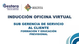 SUB GERENCIA DE SERVICIO
AL CLIENTE
FORMACIÓN Y EDUCACIÓN
PREVISIONAL
INDUCCIÓN OFICINA VIRTUAL
 