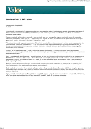 http://www.valoronline.com.br/impresso/financas/104/391170/oi-emit...




         Oi emite debênture de R$ 2,5 bilhões


         Carolina Mandl | De São Paulo
         01/03/2011


         A operadora de telecomunicações Oi fará um empréstimo entre suas companhias de R$ 2,5 bilhões, em uma operação já aprovada pelos acionistas. A
         Telemar Norte Leste vai emitir R$ 2,5 bilhões em debêntures que serão compradas por uma de suas subsidiárias, a Oi Móvel, que concentra os
         negócios de celular do grupo.

         Segundo comunicado da Oi, o objetivo da emissão é fazer a gestão de caixa entre as companhias do grupo, transferindo excesso de recursos das
         subsidiárias para a Telemar Norte Leste, que é a empresa operacional do grupo. Na prática, as debêntures servem apenas um veículo utilizado pelo
         grupo Oi para transferir dinheiro da Oi Móvel para a Telemar Norte Leste.

         "Como o endividamento do grupo está concentrado na Telemar Norte Leste, também precisamos concentrar o caixa na mesma empresa", afirma Alex
         Zornig, diretor de relações com investidores da Oi. Ele diz que a transferência de dinheiro entre empresas de um mesmo grupo pode ser feita de
         diversas maneiras, como contratos de empréstimo, os mútuos. Entretanto, a emissão de debêntures gera benefícios tributários para a companhia,
         tornando mais barata a transação.

         Os papéis vão ter uma remuneração de 115% do Certificado de Depósito Interfinanceiro (CDI) a ano, sendo que os juros só serão pagos no
         vencimento das debêntures, que ocorrerão em cinco anos. Essa remuneração segue as taxas pagas em outras transações de dívida entre companhias do
         grupo Oi, segundo Zornig.

         Essa é a segunda emissão de debêntures que a Telemar Norte Leste faz neste ano. No começo de fevereiro, a operadora fechou um financiamento de
         R$ 446,5 milhões com recursos do Fundo para o Desenvolvimento da Amazônia (FDA) por meio da venda de debêntures conversíveis em ações
         preferenciais. O dinheiro, que custará TJLP mais 1,65% ao ano, vai ser usado na expansão da rede de telefonia fixa, celular e, principalmente, de
         banda larga na região Norte.

         Porém, ao contrário dessa emissão para captar recursos do Fundo para o Desenvolvimento da Amazônia, os papéis que vão ser comprados pela Oi
         Móvel não aumentam o nível de endividamento do grupo de telecomunicações.

         Desde meados do ano passado, a Oi vem adotando ações para reduzir e alongar seu endividamento. Em outubro de 2010, por exemplo, a operadora
         anunciou a recompra antecipada de R$ 3 bilhões em debêntures, aproveitando o dinheiro que tinha em caixa para pagar uma dívida que custava caro
         aos cofres da empresa.

         Agora, a partir da entrada da operadora Portugal Telecom no capital da empresa, o grupo Oi está em uma situação mais confortável de endividamento,
         já que cerca de R$ 7 bilhões entrarão para seu caixa, que contava com R$ 12 bilhões em novembro do ano passado.




1 de 1                                                                                                                                                 2/3/2011 09:23
 