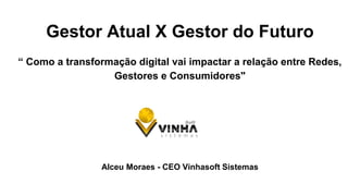 Gestor Atual X Gestor do Futuro
“ Como a transformação digital vai impactar a relação entre Redes,
Gestores e Consumidores"
Alceu Moraes - CEO Vinhasoft Sistemas
 