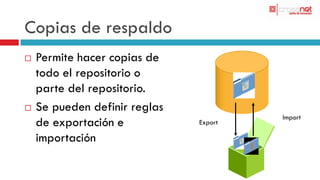 Copias de respaldo
   Permite hacer copias de
    todo el repositorio o
    parte del repositorio.
   Se pueden definir reglas
                                        Import
    de exportación e           Export

    importación
 