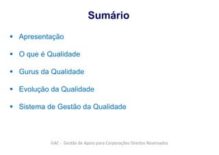 GAC - Gestão de Apoio para Corporações Direitos Reservados
 Apresentação
 O que é Qualidade
 Gurus da Qualidade
 Evolução da Qualidade
 Sistema de Gestão da Qualidade
Sumário
 