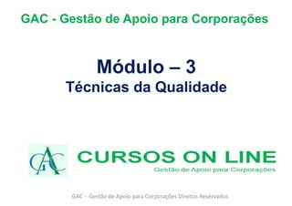 Módulo – 3
Técnicas da Qualidade
GAC - Gestão de Apoio para Corporações Direitos Reservados
GAC - Gestão de Apoio para Corporações
 