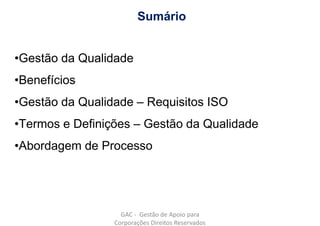 Sumário
•Gestão da Qualidade
•Benefícios
•Gestão da Qualidade – Requisitos ISO
•Termos e Definições – Gestão da Qualidade
•Abordagem de Processo
GAC - Gestão de Apoio para
Corporações Direitos Reservados
 