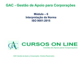 GAC - Gestão de Apoio para Corporações
Módulo – 6
Interpretação da Norma
ISO 9001:2015
GAC Gestão de Apoio a Corporações Direitos Reservados
 