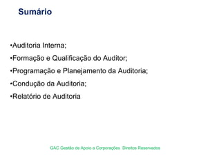 Sumário
•Auditoria Interna;
•Formação e Qualificação do Auditor;
•Programação e Planejamento da Auditoria;
•Condução da Auditoria;
•Relatório de Auditoria
GAC Gestão de Apoio a Corporações Direitos Reservados
 