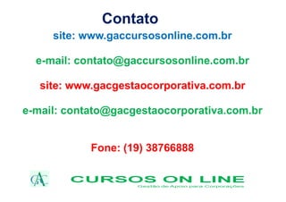 Contato
site: www.gaccursosonline.com.br
e-mail: contato@gaccursosonline.com.br
site: www.gacgestaocorporativa.com.br
e-mail: contato@gacgestaocorporativa.com.br
Fone: (19) 38766888
 
