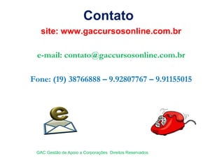 site: www.gaccursosonline.com.br
e-mail: contato@gaccursosonline.com.br
Fone: (19) 38766888 – 9.92807767 – 9.91155015
Contato
GAC Gestão de Apoio a Corporações Direitos Reservados
 