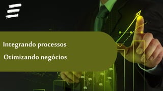 Otimizando negócios
Integrando processos
 