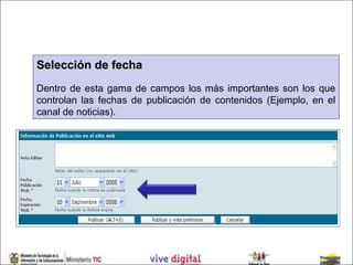 Selección de fecha
Dentro de esta gama de campos los más importantes son los que
controlan las fechas de publicación de contenidos (Ejemplo, en el
canal de noticias).
 