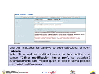 Una vez finalizados los cambios se debe seleccionar el botón
Publicar.
Nota: Si se realizan modificaciones a un ítem publicado, el
campo “última modificación hecha por”, se actualizará
automáticamente para mostrar quién ha sido la última persona
que realizó modificaciones.
 