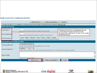 Configurar hora de inicio y de finalización del chat.
La hora debe ser escrita en formato 24 horas.
De igual forma, seleccionar los días en los cuales
estará activo el chat.
 