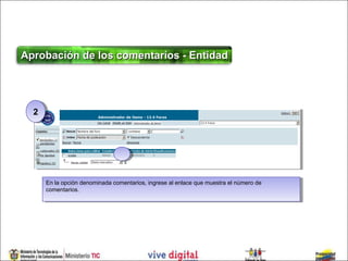Aprobación de los comentarios - Entidad




  22




       En la opción denominada comentarios, ingrese al enlace que muestra el número de
        En la opción denominada comentarios, ingrese al enlace que muestra el número de
       comentarios.
        comentarios.
 