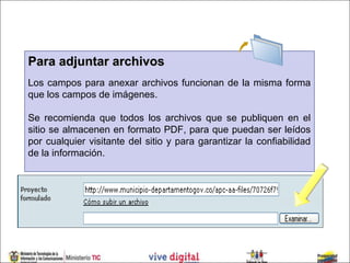 Para adjuntar archivos
Los campos para anexar archivos funcionan de la misma forma
que los campos de imágenes.

Se recomienda que todos los archivos que se publiquen en el
sitio se almacenen en formato PDF, para que puedan ser leídos
por cualquier visitante del sitio y para garantizar la confiabilidad
de la información.
 